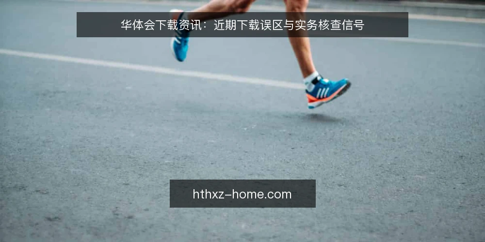 华体会下载资讯:近期下载误区与实务核查信号 — 近期下载行为中的常见误区 配图