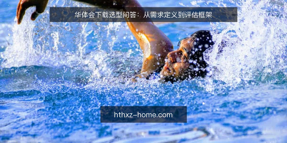 华体会下载选型问答:从需求定义到评估框架 — 华体会下载的需求边界如何定义? 配图