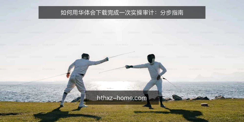 如何用华体会下载完成一次实操审计：分步指南 — 为什么要现在审计华体会下载 配图