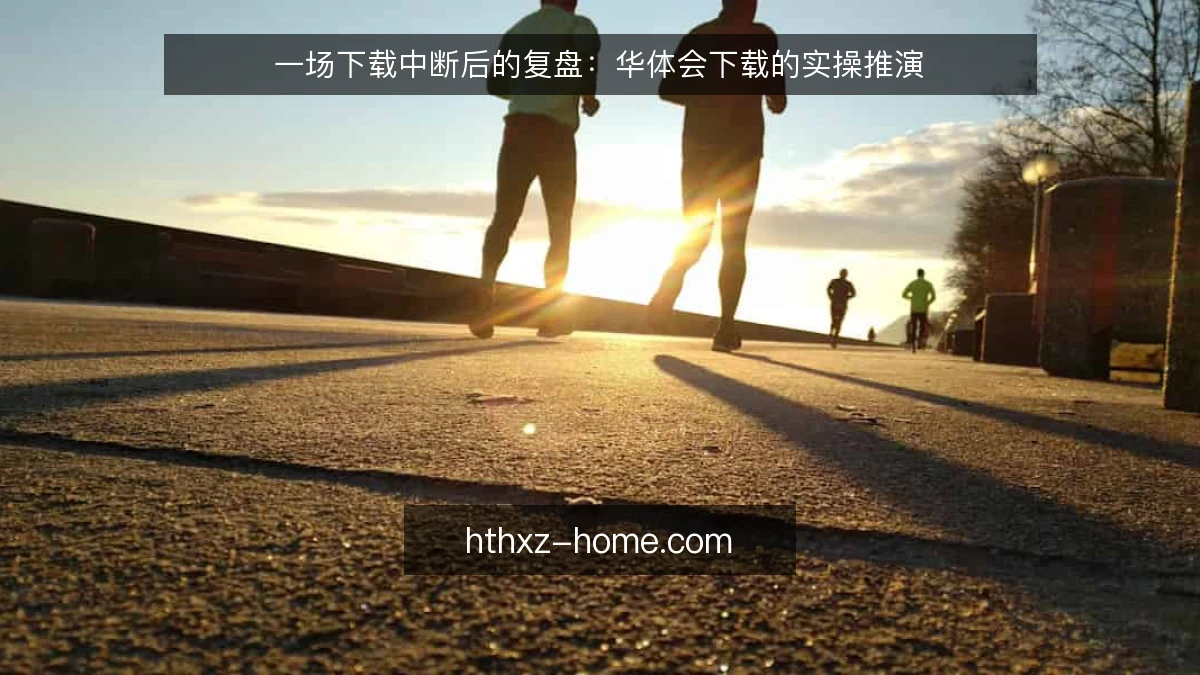一场下载中断后的复盘:华体会下载的实操推演