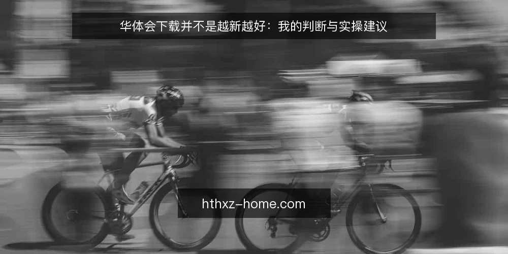华体会下载并不是越新越好：我的判断与实操建议 — 频繁更新带来的实际困扰 配图