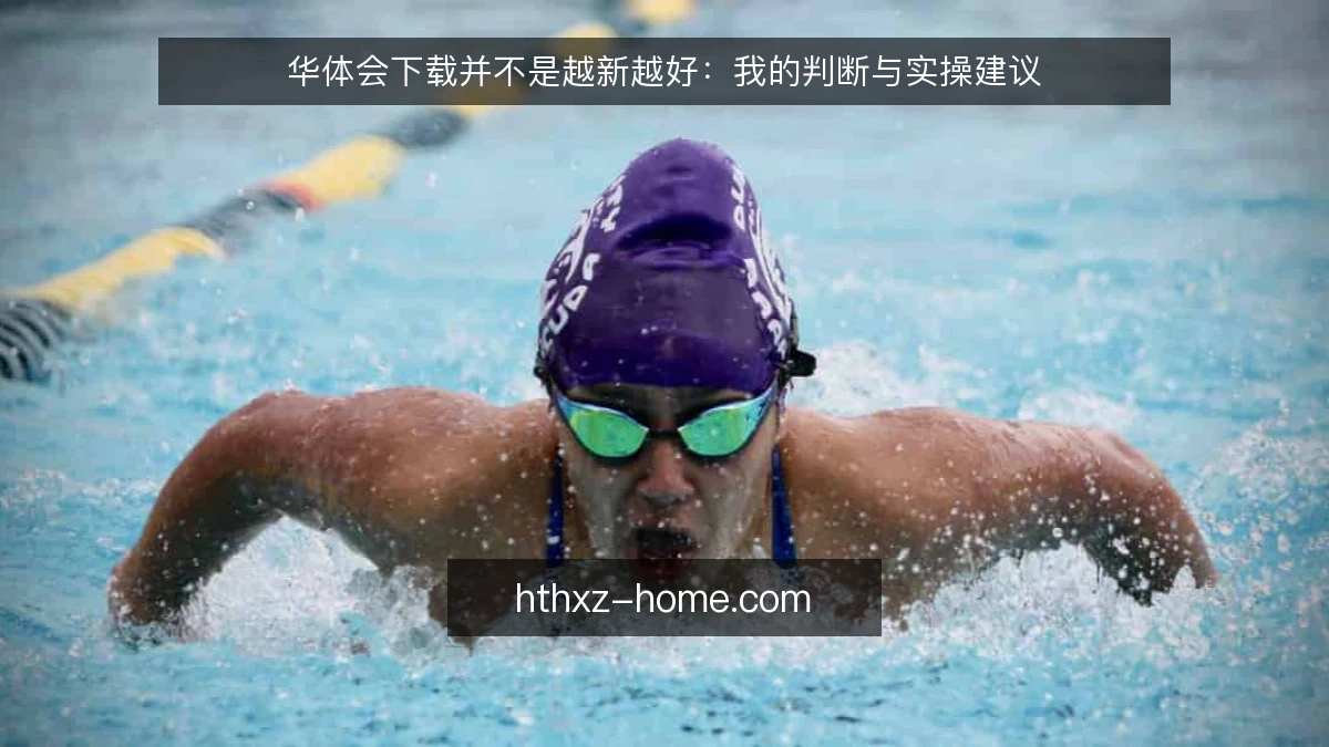 华体会下载并不是越新越好:我的判断与实操建议