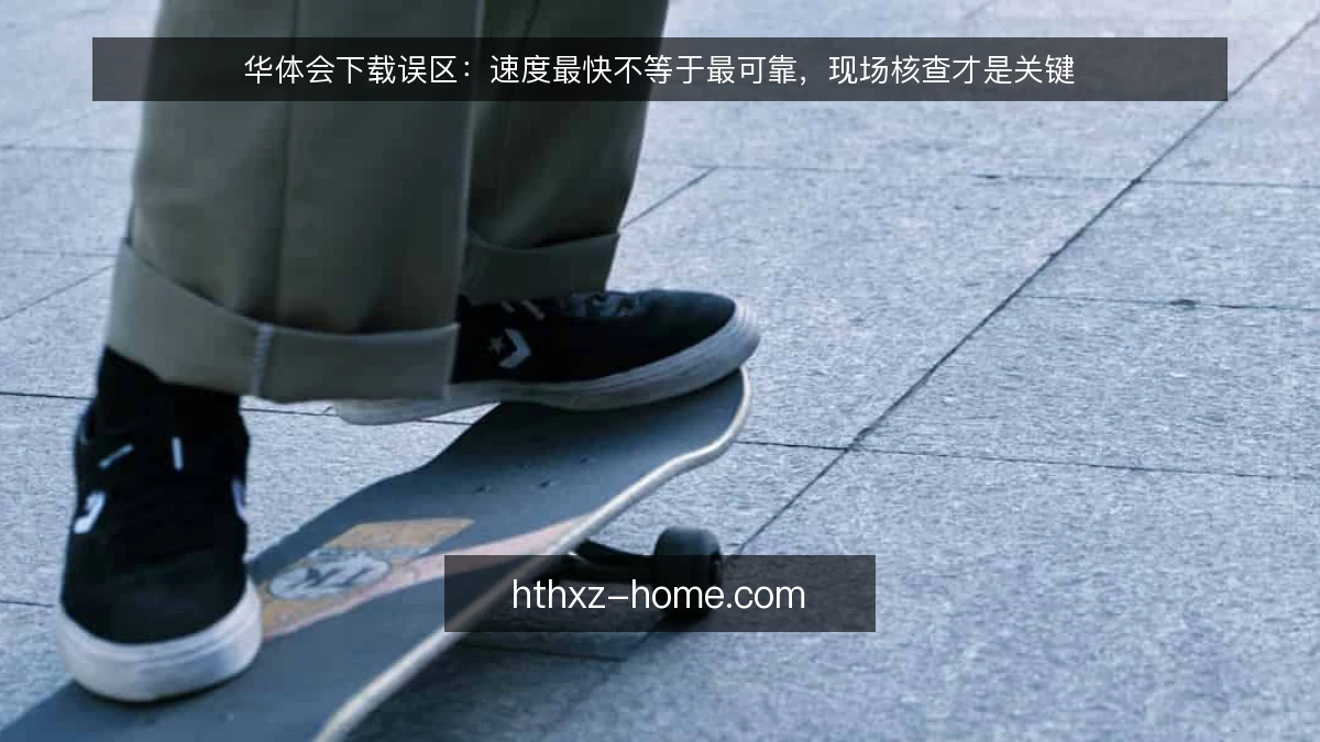 华体会下载误区:速度最快不等于最可靠,现场核查才是关键