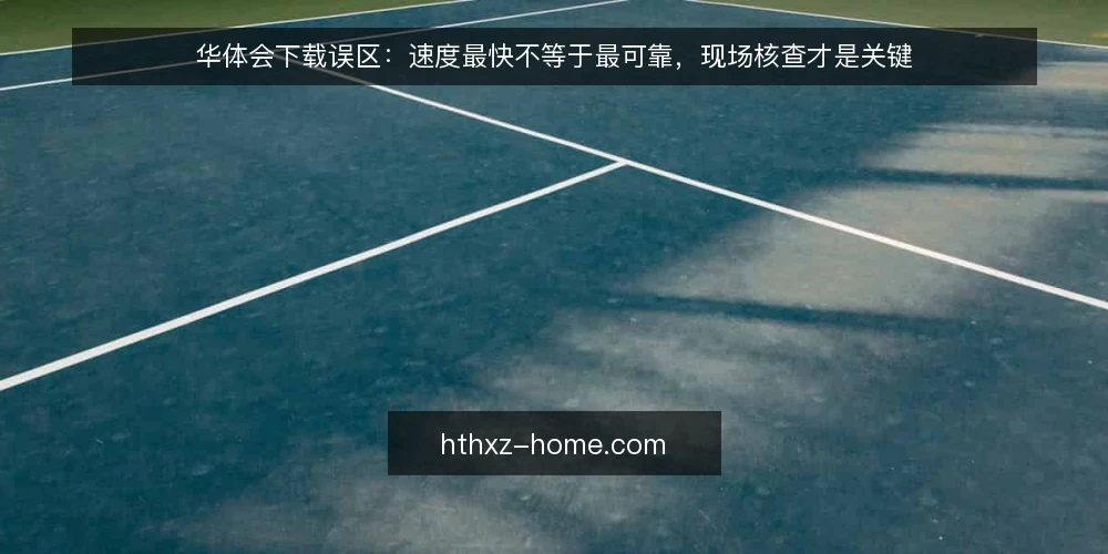 华体会下载误区:速度最快不等于最可靠,现场核查才是关键 — 现场信号:下载行为中的异常迹象 配图