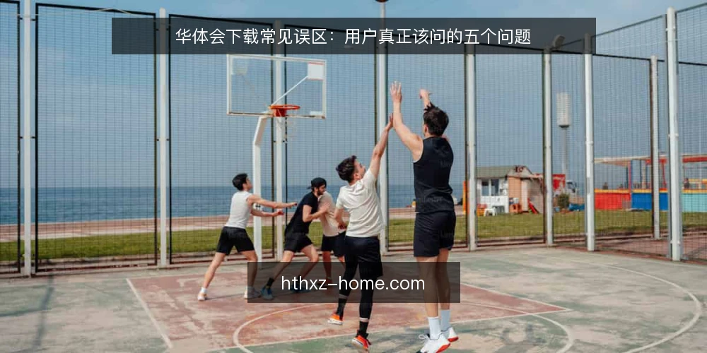 华体会下载常见误区：用户真正该问的五个问题 — 用户常问的误区与实务：五个问题 配图