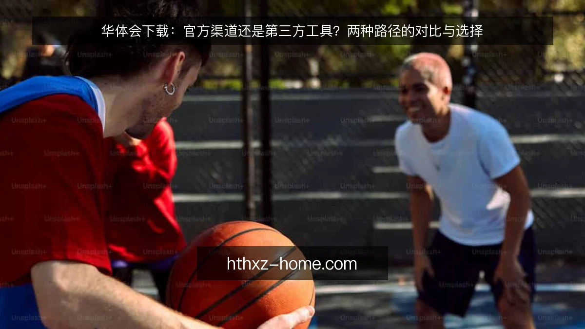 华体会下载：官方渠道还是第三方工具？两种路径的对比与选择