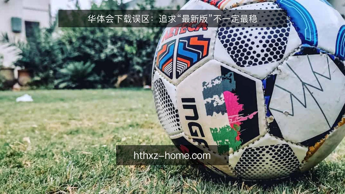 华体会下载误区：追求“最新版”不一定最稳