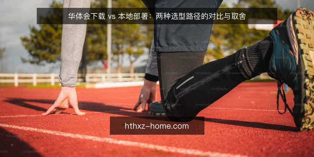 华体会下载 vs 本地部署：两种选型路径的对比与取舍 — 需求定义：先分清场景再谈选型 配图